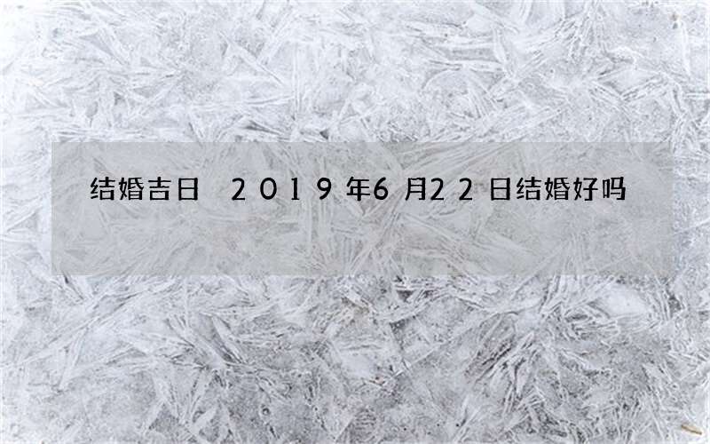 结婚吉日 2019年6月22日结婚好吗